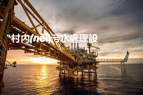 “村內(nèi)污水處理設(shè)備，助力綠色家園建設(shè)新篇章”